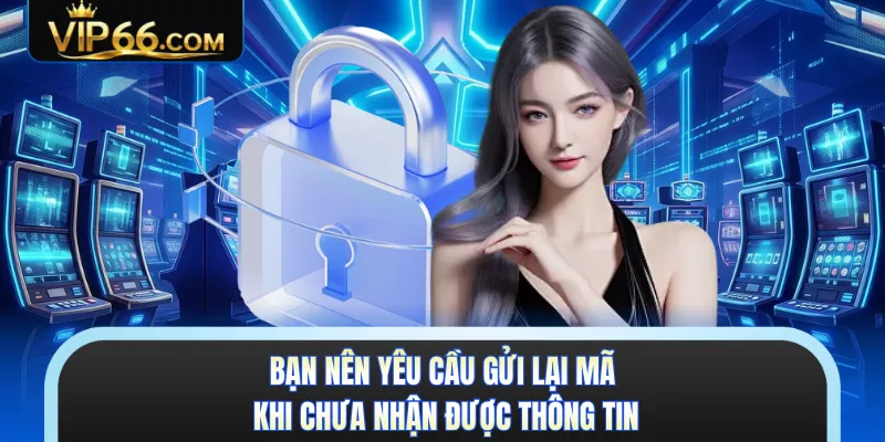 Bạn nên yêu cầu gửi lại mã khi chưa nhận được thông tin