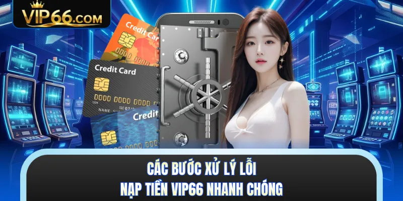 Các bước xử lý lỗi nạp tiền VIP66 nhanh chóng 