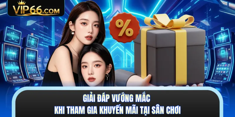 Giải đáp vướng mắc khi tham gia khuyến mãi tại sân chơi