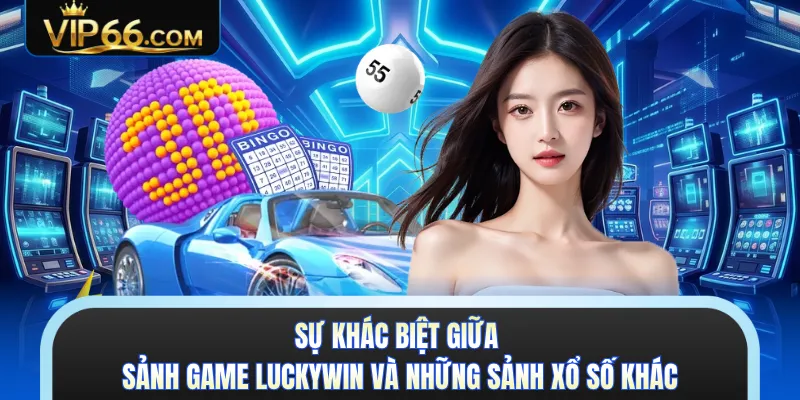 Sự khác biệt giữa sảnh game Luckywin và những sảnh xổ số khác 